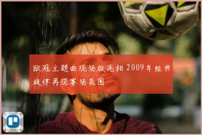 欧冠主题曲现场版亮相 2009年经典旋律再现赛场氛围