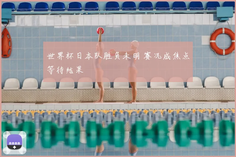世界杯日本队胜负未明 赛况成焦点等待结果