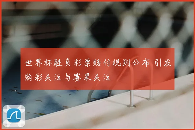 世界杯胜负彩票赔付规则公布 引发购彩关注与赛果关注