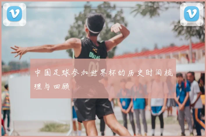 中国足球参加世界杯的历史时间梳理与回顾