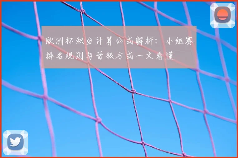 欧洲杯积分计算公式解析:小组赛排名规则与晋级方式一文看懂