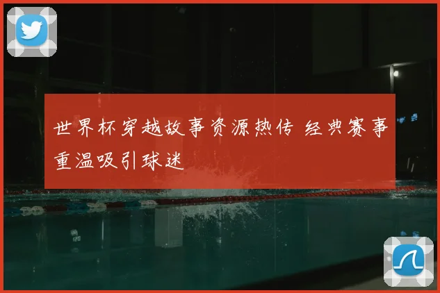 世界杯穿越故事资源热传 经典赛事重温吸引球迷