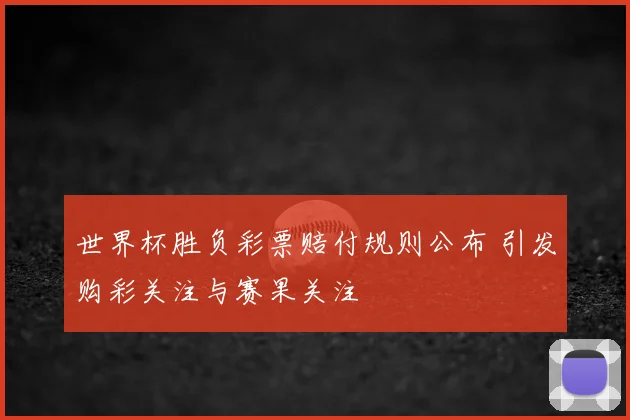 世界杯胜负彩票赔付规则公布 引发购彩关注与赛果关注