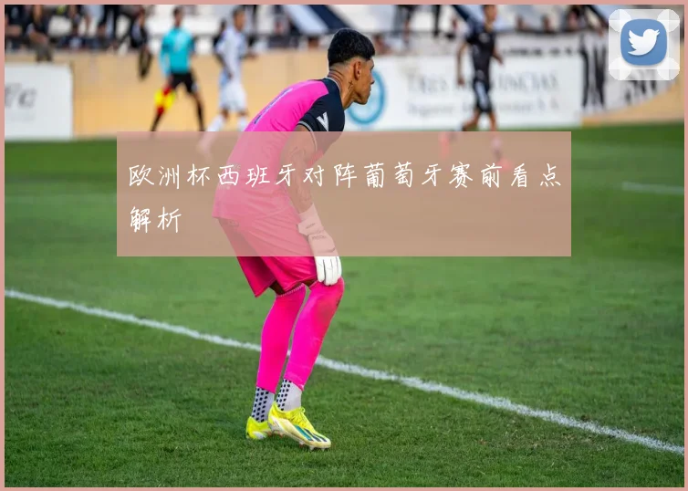 欧洲杯西班牙对阵葡萄牙赛前看点解析