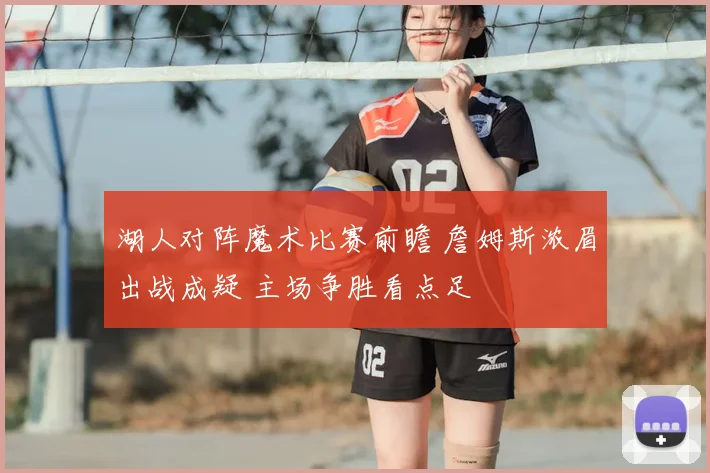 湖人对阵魔术比赛前瞻 詹姆斯浓眉出战成疑 主场争胜看点足