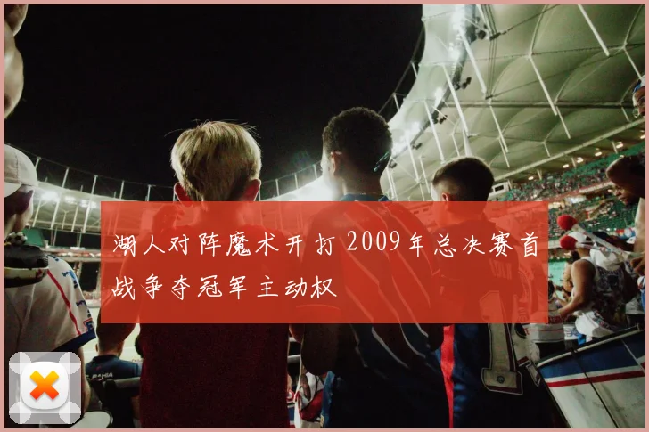 湖人对阵魔术开打 2009年总决赛首战争夺冠军主动权