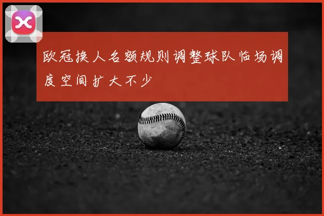 欧冠换人名额规则调整球队临场调度空间扩大不少