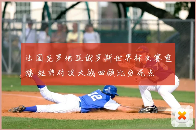 法国克罗地亚俄罗斯世界杯决赛重播 经典对攻大战回顾比分亮点