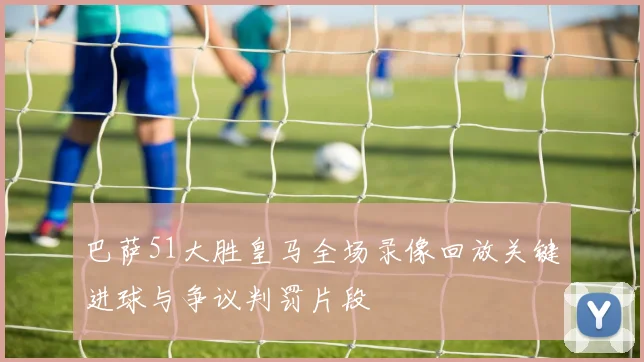 巴萨51大胜皇马全场录像回放关键进球与争议判罚片段