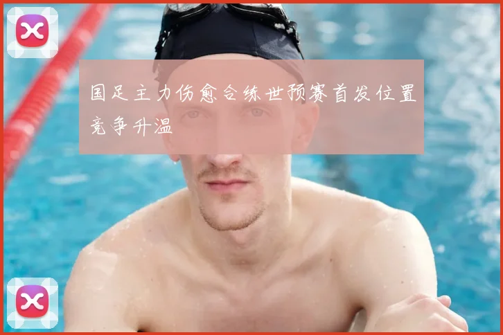国足主力伤愈合练世预赛首发位置竞争升温