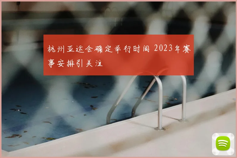 杭州亚运会确定举行时间 2023年赛事安排引关注