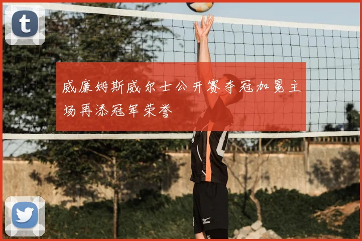 威廉姆斯威尔士公开赛夺冠加冕主场再添冠军荣誉