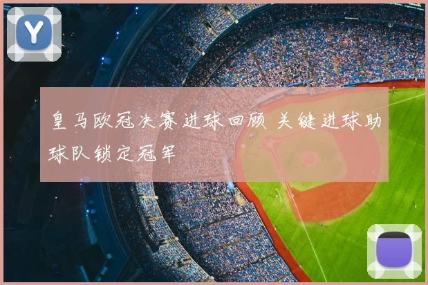 皇马欧冠决赛进球回顾 关键进球助球队锁定冠军