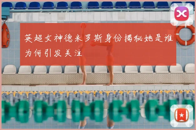 英超女神德米罗斯身份揭秘她是谁为何引发关注