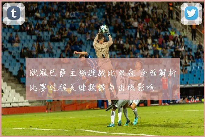 欧冠巴萨主场迎战比尔森 全面解析比赛过程关键数据与出线影响