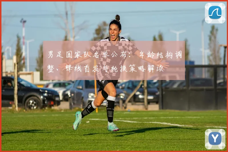 男足国家队名单公布：年龄结构调整、锋线首发与轮换策略解读