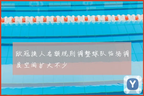 欧冠换人名额规则调整球队临场调度空间扩大不少