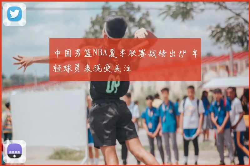 中国男篮NBA夏季联赛战绩出炉 年轻球员表现受关注