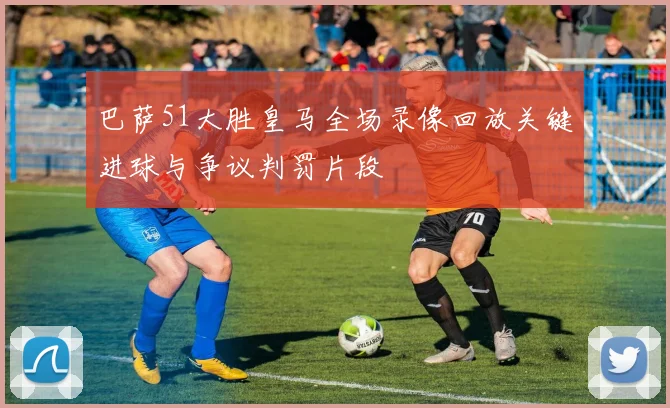 巴萨51大胜皇马全场录像回放关键进球与争议判罚片段