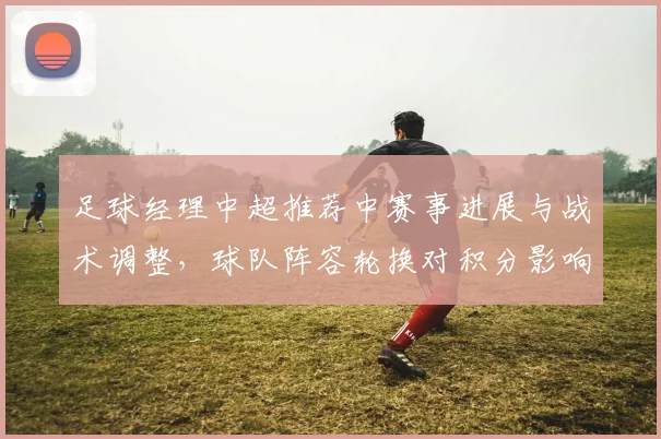 足球经理中超推荐中赛事进展与战术调整，球队阵容轮换对积分影响分析