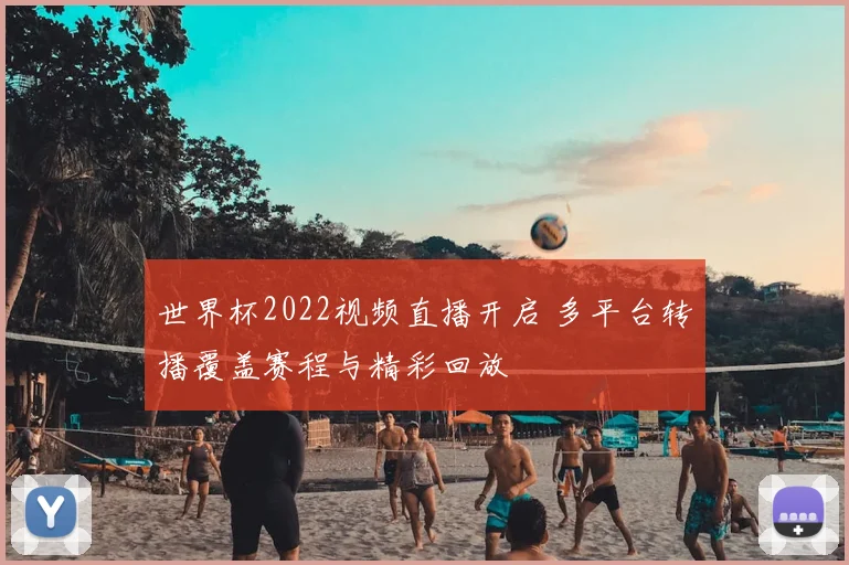世界杯2022视频直播开启 多平台转播覆盖赛程与精彩回放