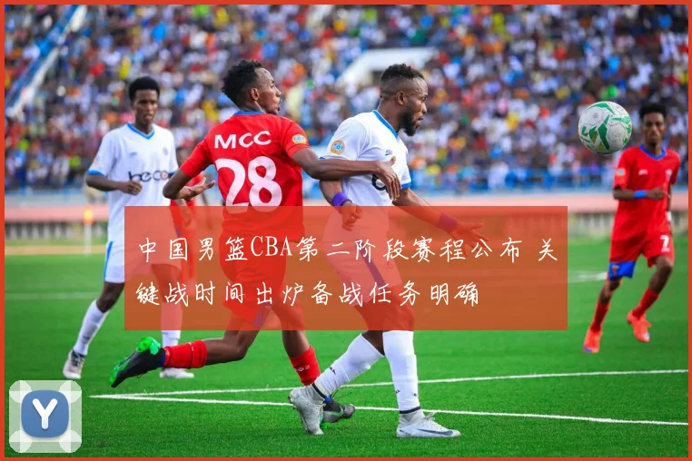 中国男篮CBA第二阶段赛程公布 关键战时间出炉备战任务明确