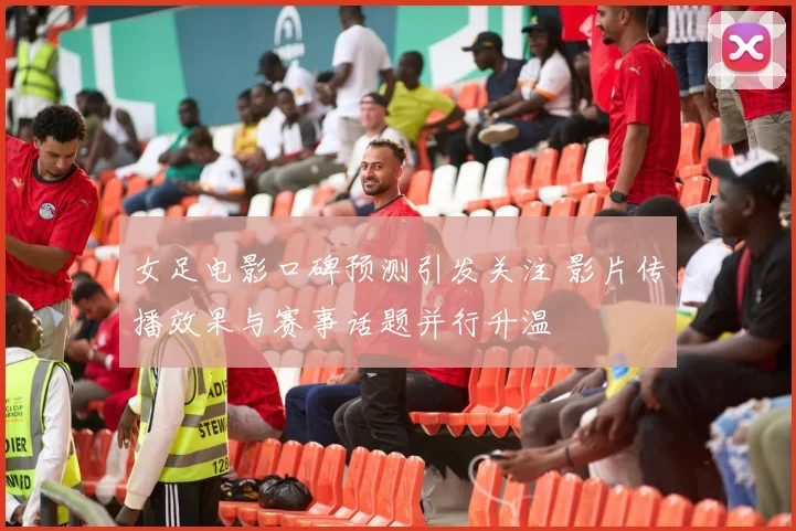 女足电影口碑预测引发关注 影片传播效果与赛事话题并行升温