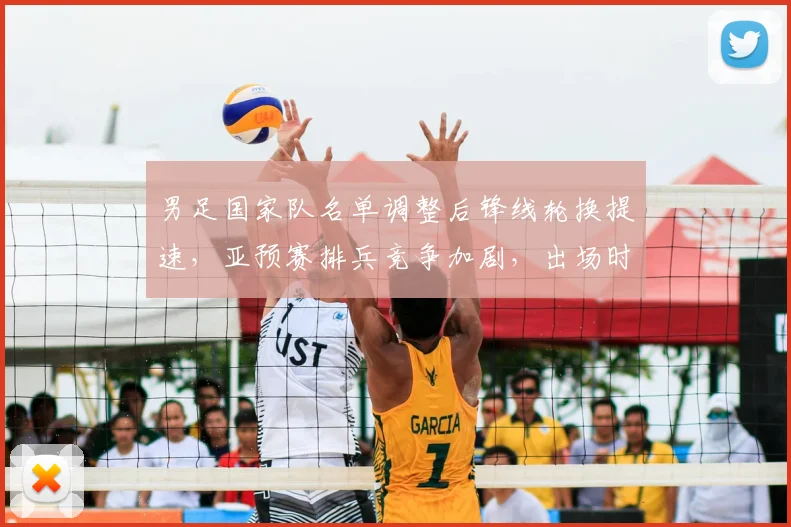 男足国家队名单调整后锋线轮换提速，亚预赛排兵竞争加剧，出场时间分配扩大