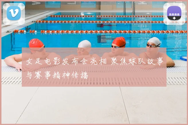 女足电影发布会亮相 聚焦球队故事与赛事精神传播