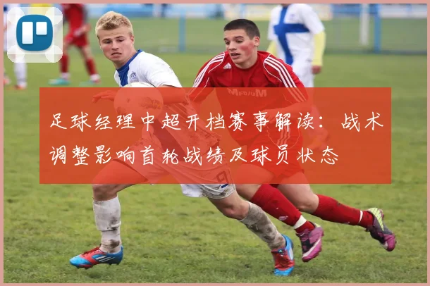 足球经理中超开档赛事解读：战术调整影响首轮战绩及球员状态
