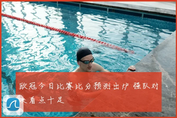 欧冠今日比赛比分预测出炉 强队对决看点十足