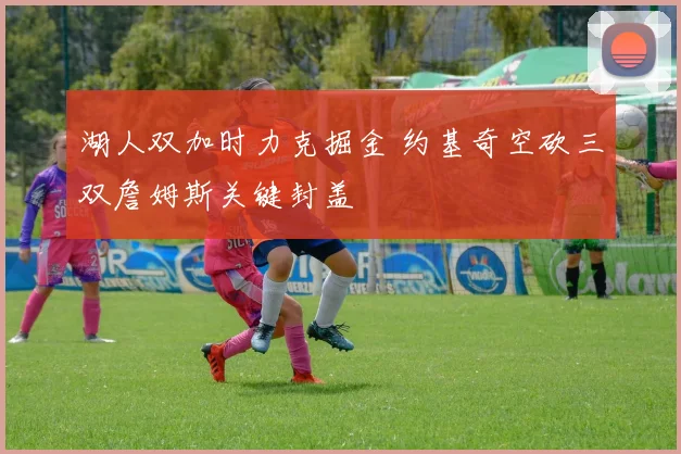 湖人双加时力克掘金 约基奇空砍三双詹姆斯关键封盖