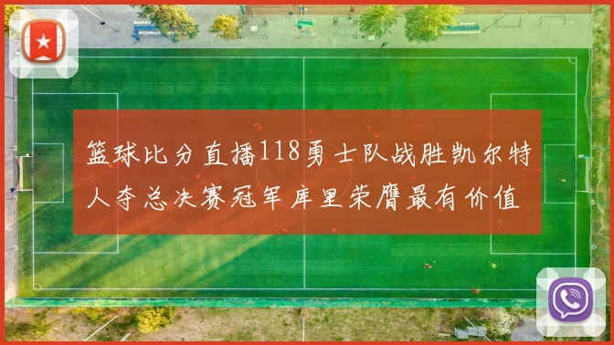 篮球比分直播118勇士队战胜凯尔特人夺总决赛冠军库里荣膺最有价值球员