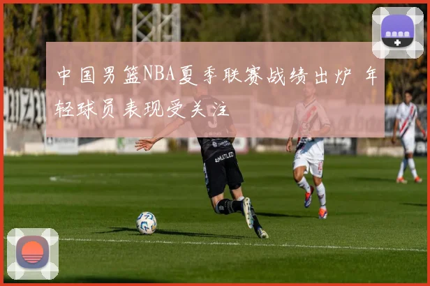 中国男篮NBA夏季联赛战绩出炉 年轻球员表现受关注