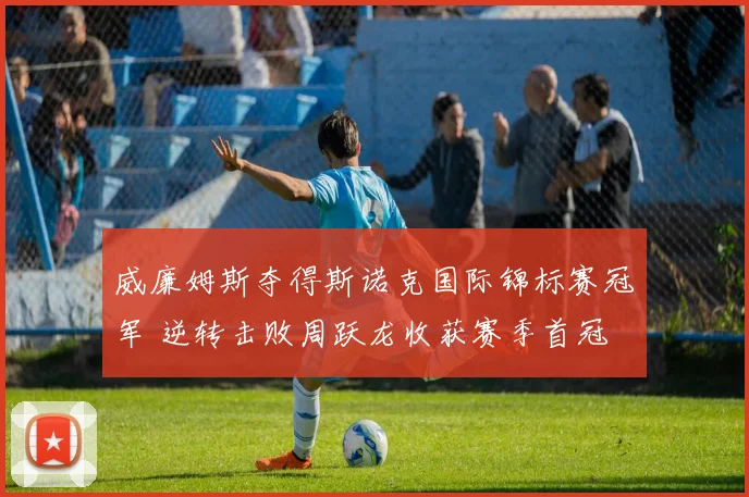 威廉姆斯夺得斯诺克国际锦标赛冠军 逆转击败周跃龙收获赛季首冠
