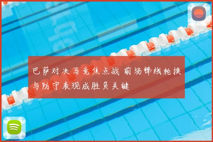 巴萨对决马竞焦点战 前场锋线轮换与防守表现成胜负关键