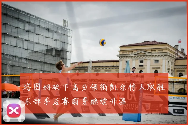 塔图姆砍下高分领衔凯尔特人取胜东部季后赛前景继续升温
