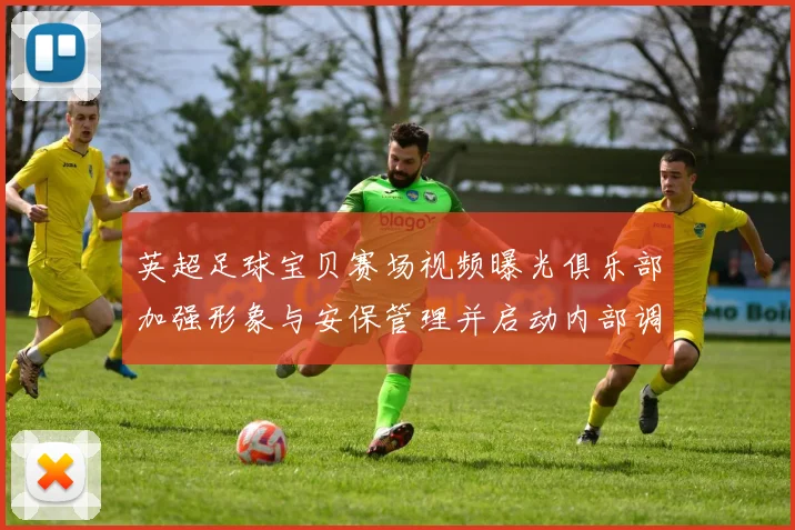 英超足球宝贝赛场视频曝光俱乐部加强形象与安保管理并启动内部调查