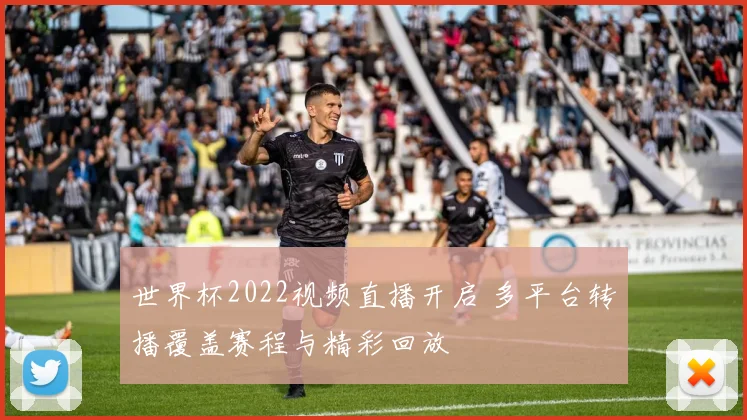 世界杯2022视频直播开启 多平台转播覆盖赛程与精彩回放