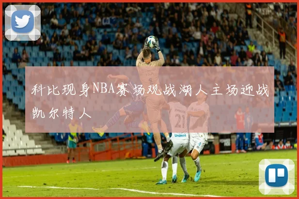 科比现身NBA赛场观战湖人主场迎战凯尔特人