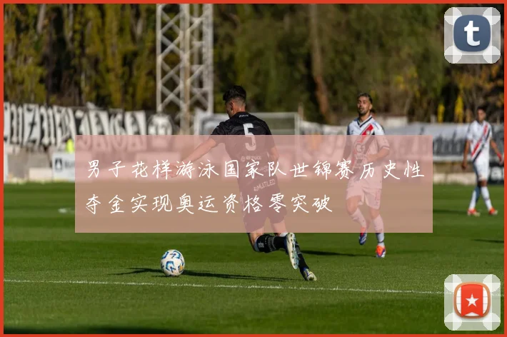 男子花样游泳国家队世锦赛历史性夺金实现奥运资格零突破
