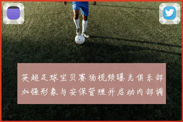 英超足球宝贝赛场视频曝光俱乐部加强形象与安保管理并启动内部调查